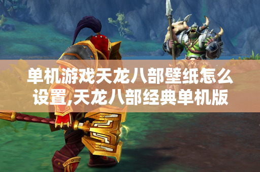 单机游戏天龙八部壁纸怎么设置,天龙八部经典单机版怎么改唯美  第1张