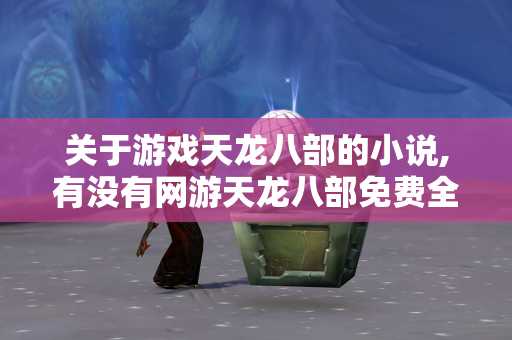 关于游戏天龙八部的小说,有没有网游天龙八部免费全本小说  第1张