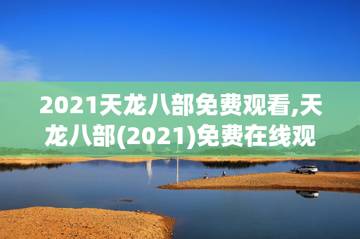 2021天龙八部免费观看,天龙八部(2021)免费在线观看完整版高清百度网盘资源，求  第1张