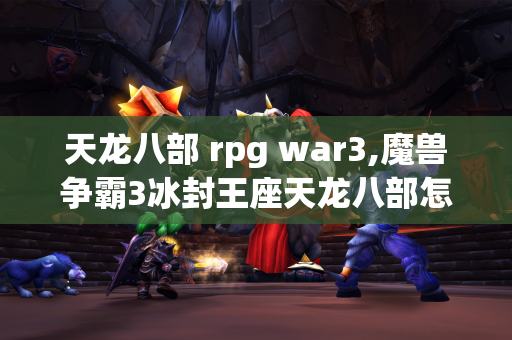 天龙八部 rpg war3,魔兽争霸3冰封王座天龙八部怎么通关  第1张